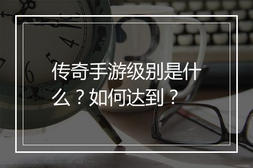 传奇手游级别是什么？如何达到？