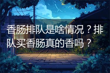 香肠排队是啥情况？排队买香肠真的香吗？