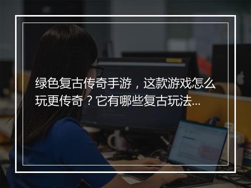 绿色复古传奇手游，这款游戏怎么玩更传奇？它有哪些复古玩法？
