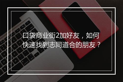 口袋商业街2加好友，如何快速找到志同道合的朋友？