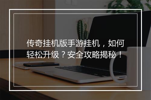 传奇挂机版手游挂机，如何轻松升级？安全攻略揭秘！