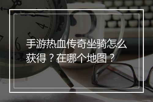 手游热血传奇坐骑怎么获得？在哪个地图？