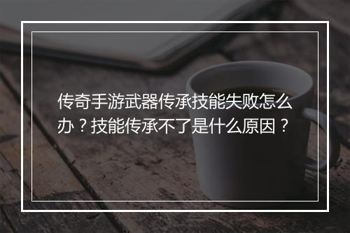 传奇手游武器传承技能失败怎么办？技能传承不了是什么原因？