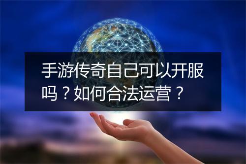 手游传奇自己可以开服吗？如何合法运营？
