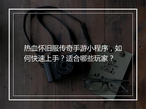 热血怀旧服传奇手游小程序，如何快速上手？适合哪些玩家？
