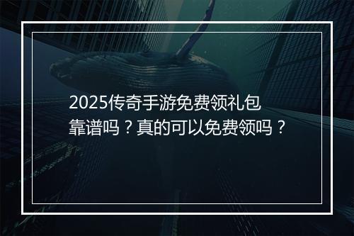 2025传奇手游免费领礼包靠谱吗？真的可以免费领吗？