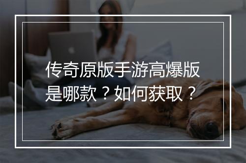 传奇原版手游高爆版是哪款？如何获取？