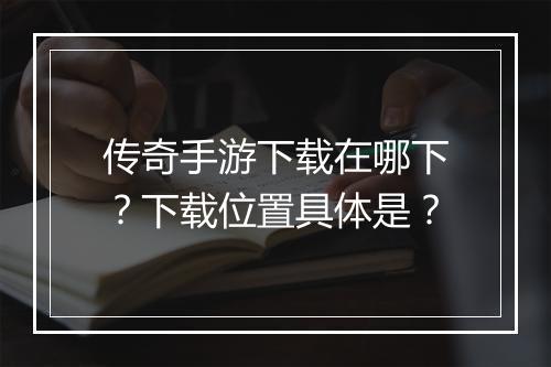 传奇手游下载在哪下？下载位置具体是？