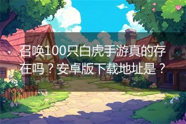 召唤100只白虎手游真的存在吗？安卓版下载地址是？