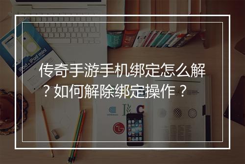 传奇手游手机绑定怎么解？如何解除绑定操作？