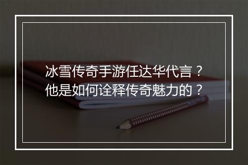 冰雪传奇手游任达华代言？他是如何诠释传奇魅力的？