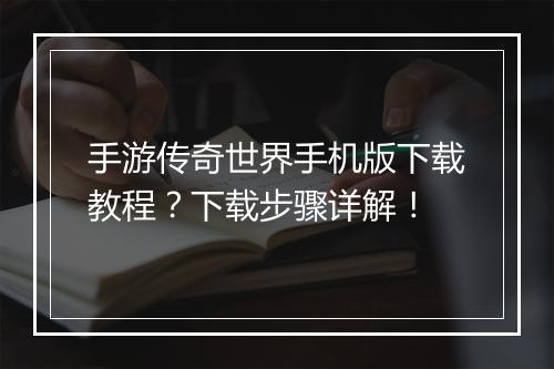 手游传奇世界手机版下载教程？下载步骤详解！
