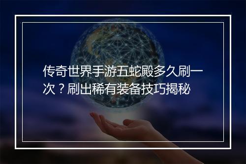 传奇世界手游五蛇殿多久刷一次？刷出稀有装备技巧揭秘