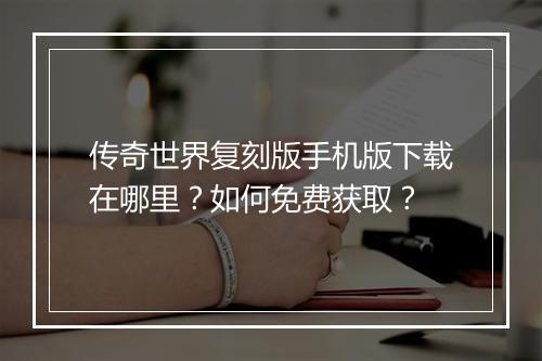 传奇世界复刻版手机版下载在哪里？如何免费获取？
