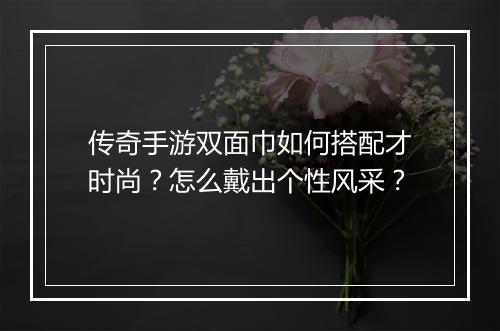 传奇手游双面巾如何搭配才时尚？怎么戴出个性风采？