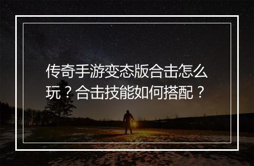 传奇手游变态版合击怎么玩？合击技能如何搭配？
