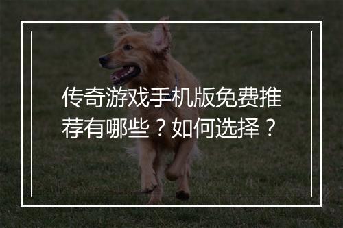 传奇游戏手机版免费推荐有哪些？如何选择？