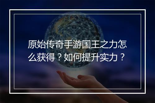 原始传奇手游国王之力怎么获得？如何提升实力？