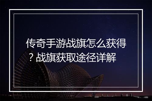 传奇手游战旗怎么获得？战旗获取途径详解