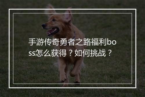 手游传奇勇者之路福利boss怎么获得？如何挑战？