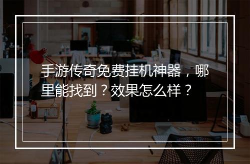 手游传奇免费挂机神器，哪里能找到？效果怎么样？