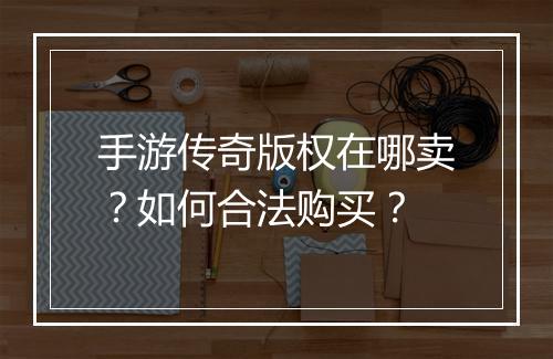 手游传奇版权在哪卖？如何合法购买？