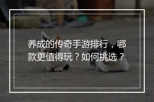养成的传奇手游排行，哪款更值得玩？如何挑选？