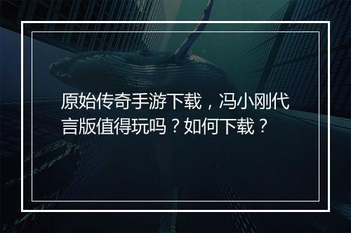 原始传奇手游下载，冯小刚代言版值得玩吗？如何下载？