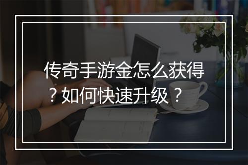 传奇手游金怎么获得？如何快速升级？