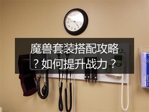 魔兽套装搭配攻略？如何提升战力？