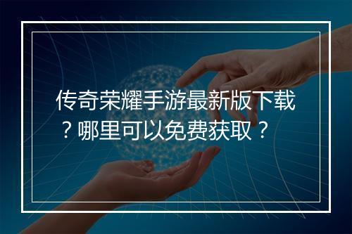 传奇荣耀手游最新版下载？哪里可以免费获取？