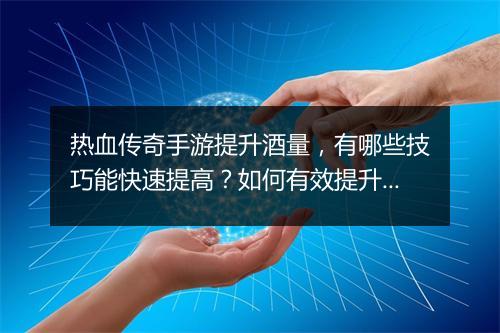 热血传奇手游提升酒量，有哪些技巧能快速提高？如何有效提升？