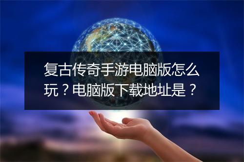 复古传奇手游电脑版怎么玩？电脑版下载地址是？