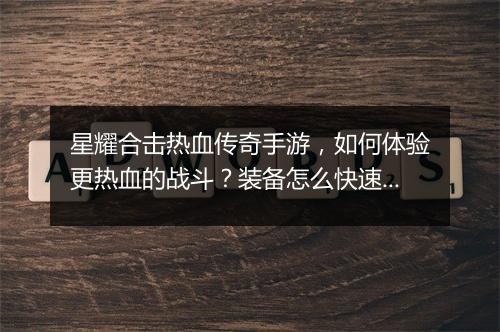 星耀合击热血传奇手游,如何体验更热血的战斗?装备怎么快速升级?