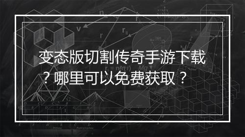 变态版切割传奇手游下载？哪里可以免费获取？