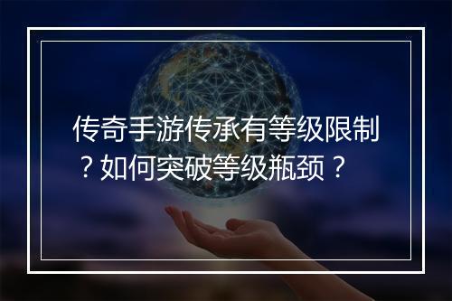 传奇手游传承有等级限制？如何突破等级瓶颈？