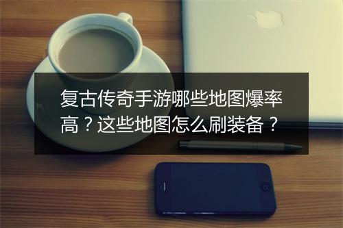 复古传奇手游哪些地图爆率高？这些地图怎么刷装备？
