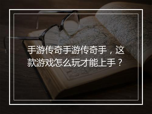 手游传奇手游传奇手，这款游戏怎么玩才能上手？