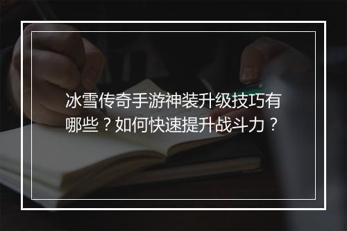 冰雪传奇手游神装升级技巧有哪些？如何快速提升战斗力？