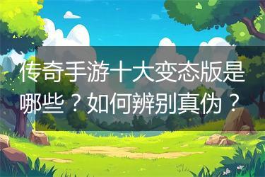传奇手游十大变态版是哪些？如何辨别真伪？