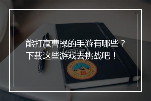能打赢曹操的手游有哪些？下载这些游戏去挑战吧！