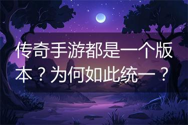 传奇手游都是一个版本？为何如此统一？