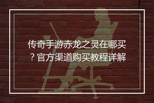 传奇手游赤龙之灵在哪买？官方渠道购买教程详解