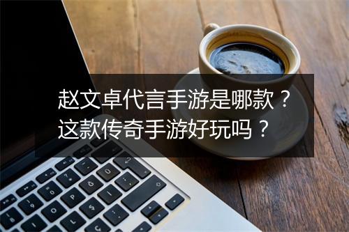 赵文卓代言手游是哪款？这款传奇手游好玩吗？