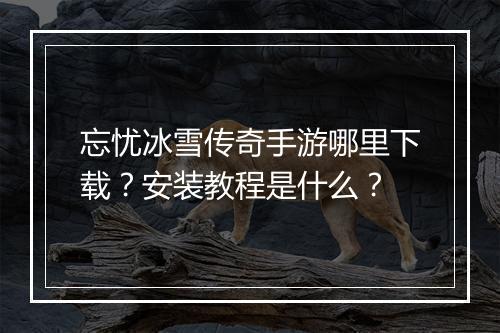 忘忧冰雪传奇手游哪里下载？安装教程是什么？