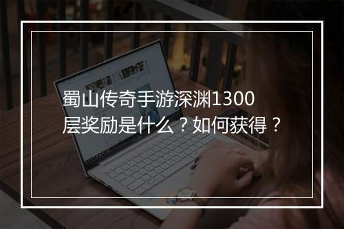 蜀山传奇手游深渊1300层奖励是什么？如何获得？