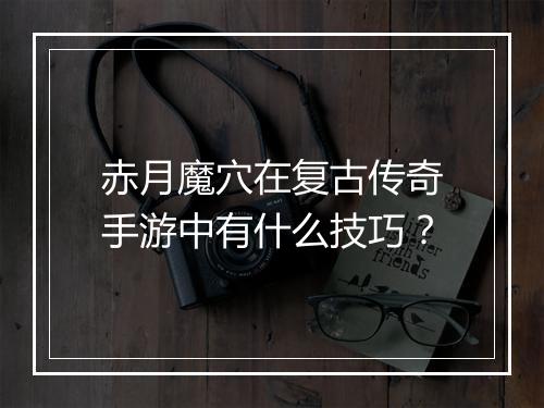 赤月魔穴在复古传奇手游中有什么技巧？