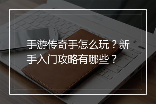 手游传奇手怎么玩？新手入门攻略有哪些？
