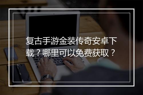 复古手游金装传奇安卓下载？哪里可以免费获取？