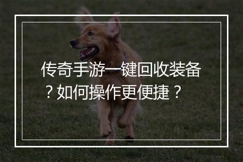 传奇手游一键回收装备？如何操作更便捷？